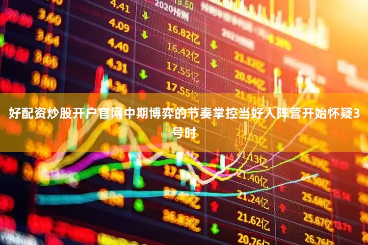 好配资炒股开户官网中期博弈的节奏掌控当好人阵营开始怀疑3号时