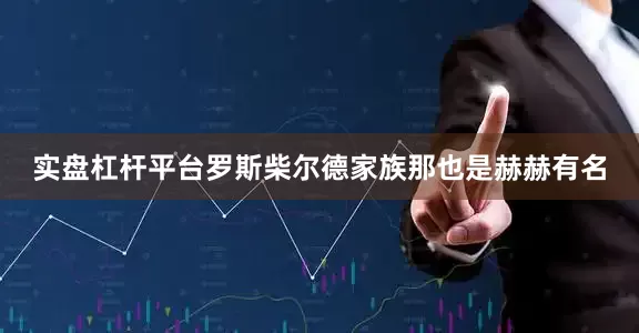 实盘杠杆平台罗斯柴尔德家族那也是赫赫有名