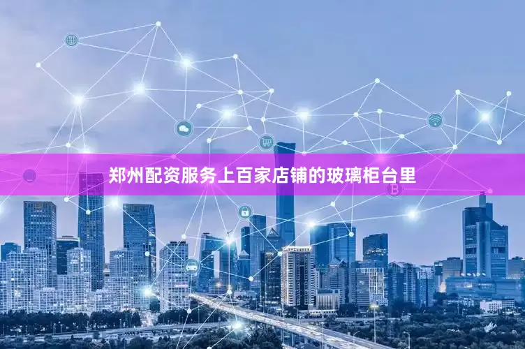 郑州配资服务上百家店铺的玻璃柜台里