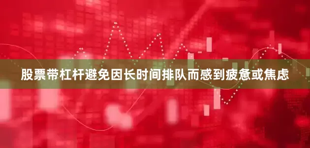 股票带杠杆避免因长时间排队而感到疲惫或焦虑