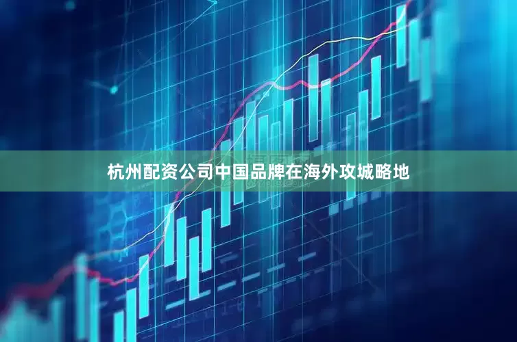 杭州配资公司中国品牌在海外攻城略地