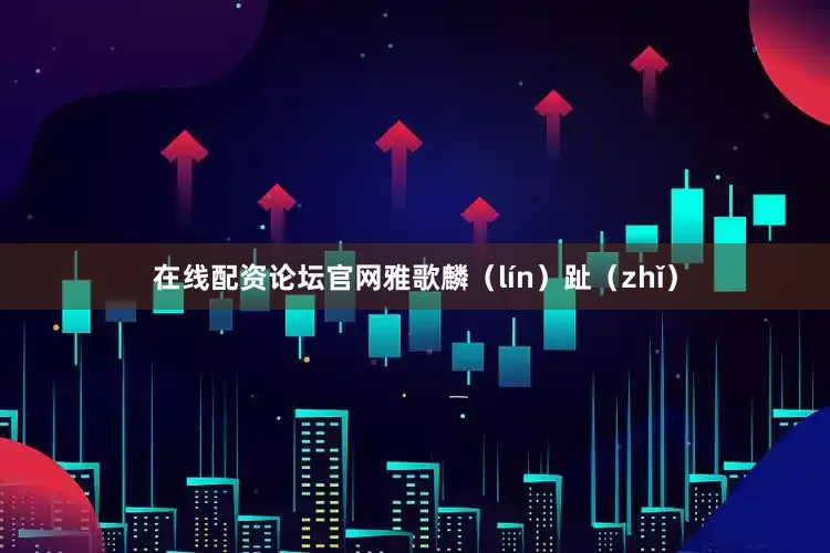 在线配资论坛官网雅歌麟（lín）趾（zhǐ）