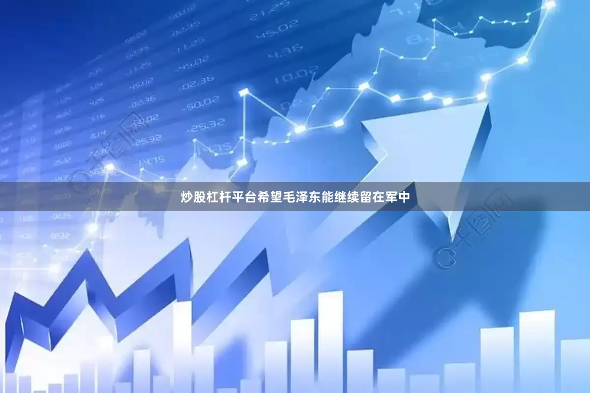 炒股杠杆平台希望毛泽东能继续留在军中