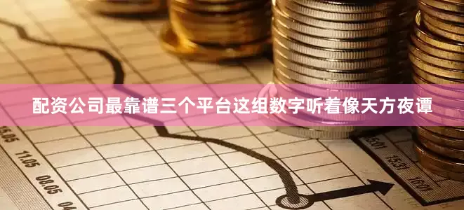 配资公司最靠谱三个平台这组数字听着像天方夜谭