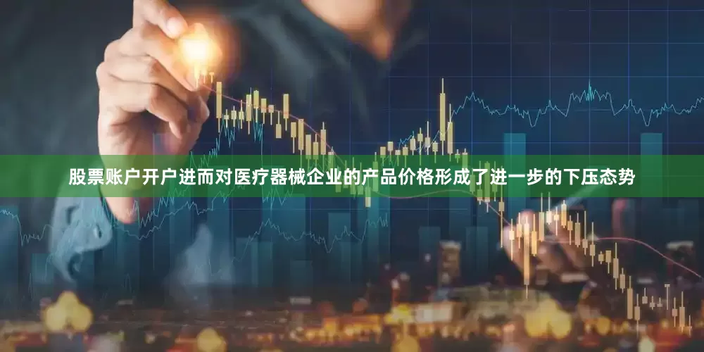 股票账户开户进而对医疗器械企业的产品价格形成了进一步的下压态势