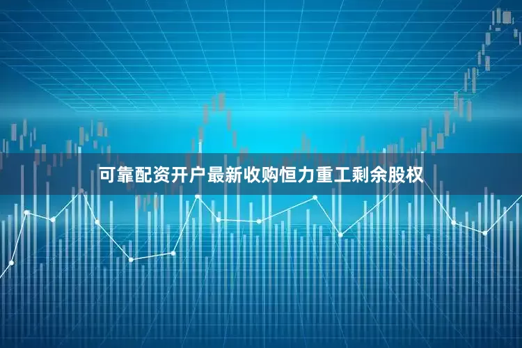 可靠配资开户最新收购恒力重工剩余股权