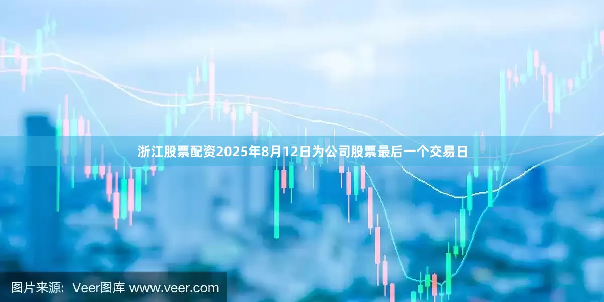 浙江股票配资2025年8月12日为公司股票最后一个交易日