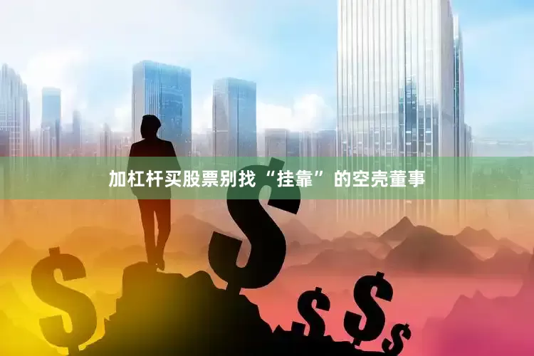 加杠杆买股票别找 “挂靠” 的空壳董事