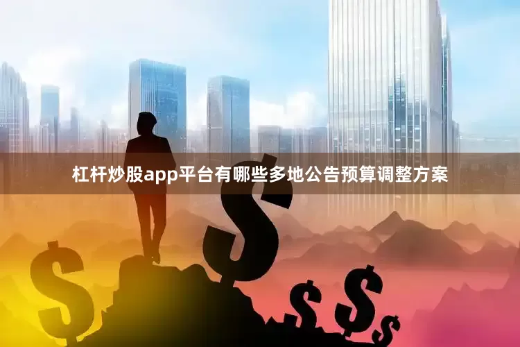 杠杆炒股app平台有哪些多地公告预算调整方案