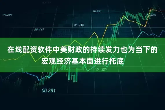 在线配资软件中美财政的持续发力也为当下的宏观经济基本面进行托底