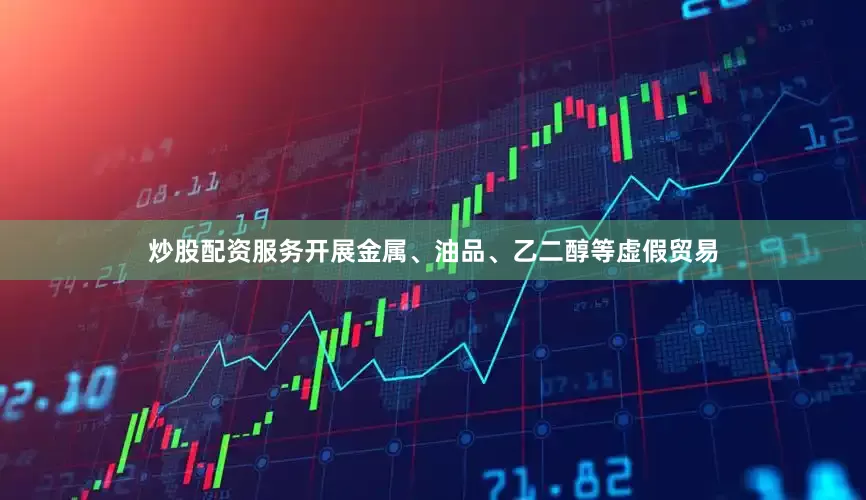 炒股配资服务开展金属、油品、乙二醇等虚假贸易