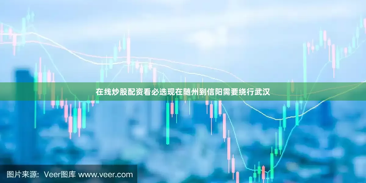 在线炒股配资看必选现在随州到信阳需要绕行武汉