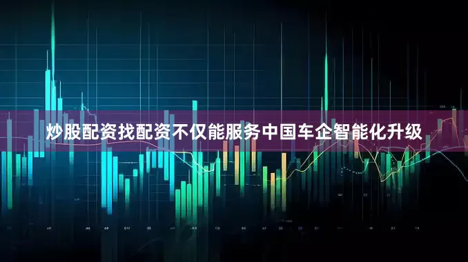 炒股配资找配资不仅能服务中国车企智能化升级