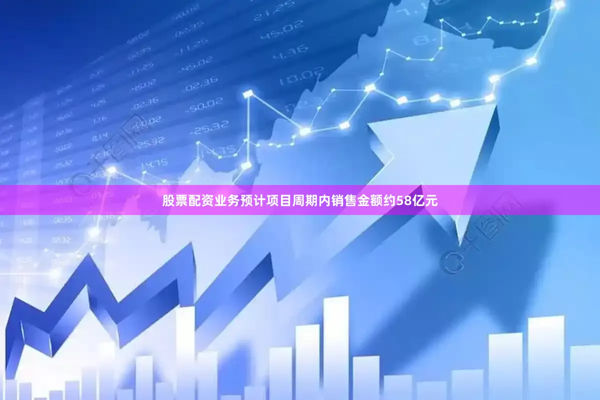 股票配资业务预计项目周期内销售金额约58亿元