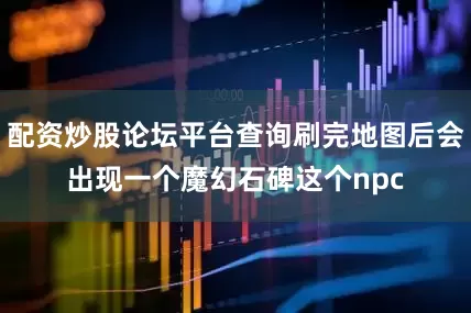配资炒股论坛平台查询刷完地图后会出现一个魔幻石碑这个npc