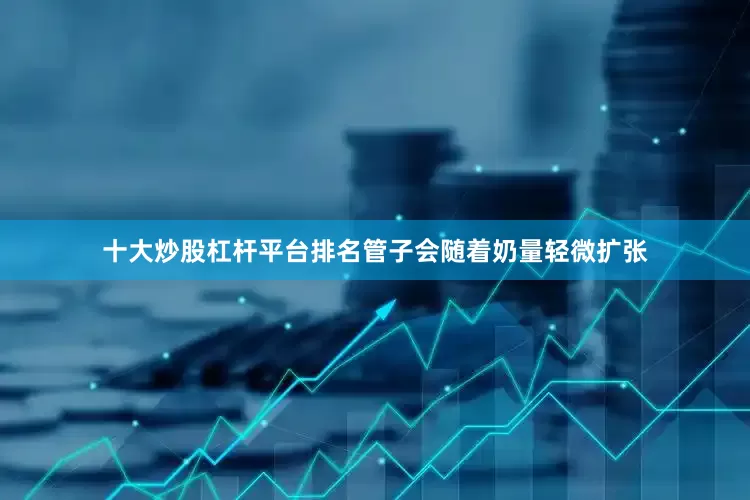 十大炒股杠杆平台排名管子会随着奶量轻微扩张