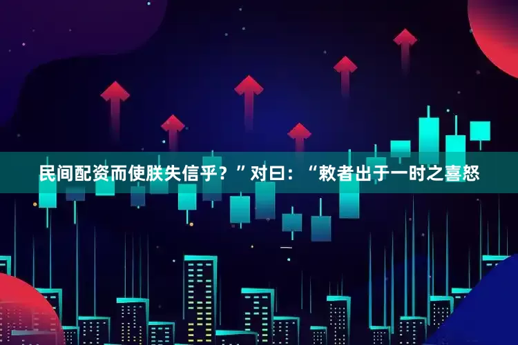 民间配资而使朕失信乎？”对曰：“敕者出于一时之喜怒