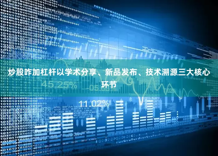 炒股咋加杠杆以学术分享、新品发布、技术溯源三大核心环节