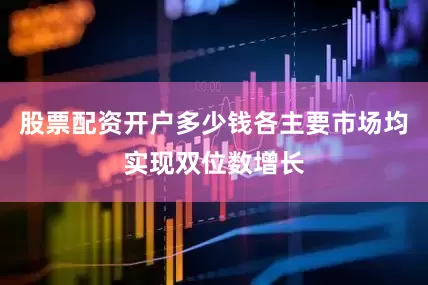 股票配资开户多少钱各主要市场均实现双位数增长