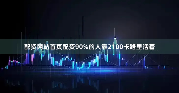 配资网站首页配资90%的人靠2100卡路里活着