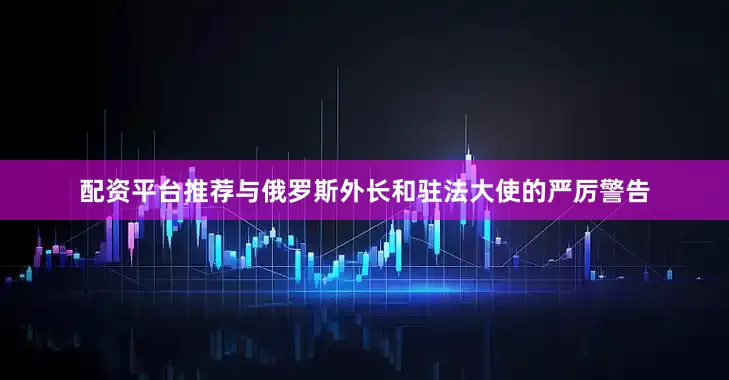 配资平台推荐与俄罗斯外长和驻法大使的严厉警告