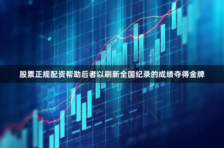 股票正规配资帮助后者以刷新全国纪录的成绩夺得金牌