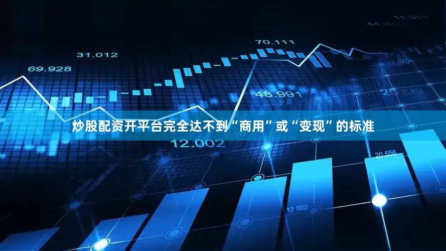 炒股配资开平台完全达不到“商用”或“变现”的标准